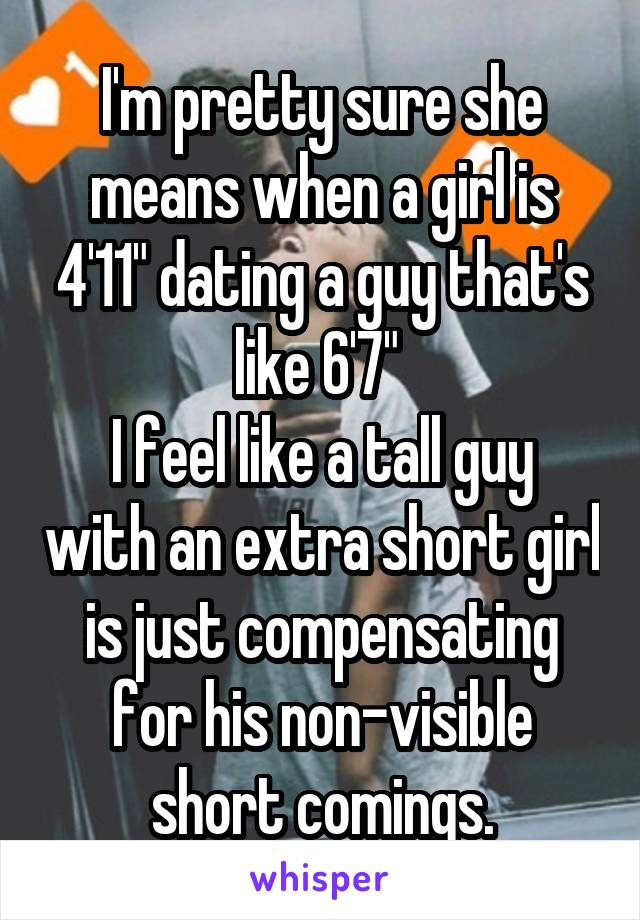 I'm pretty sure she means when a girl is 4'11" dating a guy that's like 6'7" 
I feel like a tall guy with an extra short girl is just compensating for his non-visible short comings.