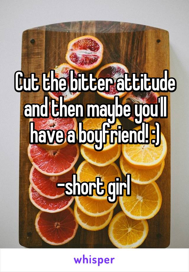 Cut the bitter attitude and then maybe you'll have a boyfriend! :)

-short girl 