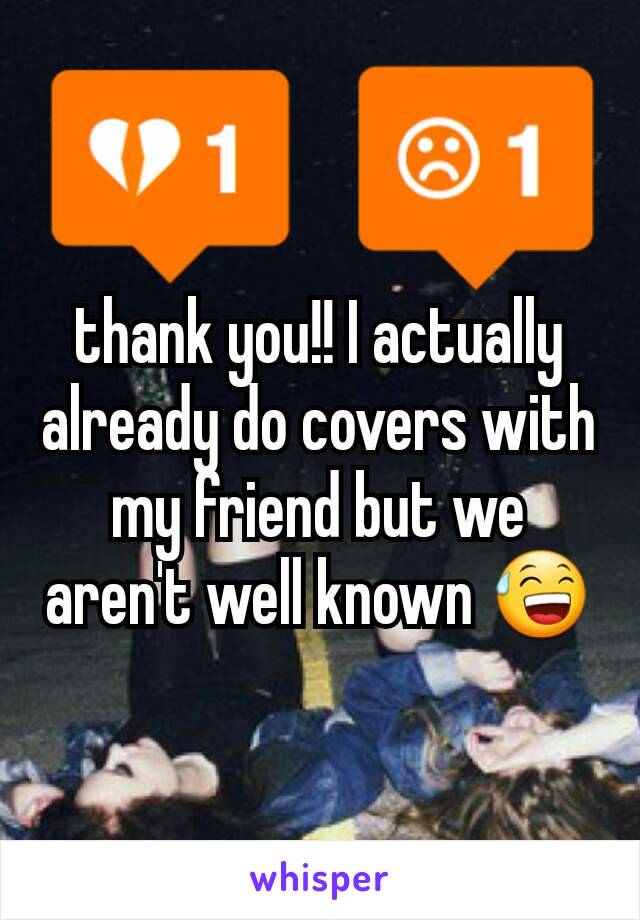 thank you!! I actually already do covers with my friend but we aren't well known 😅