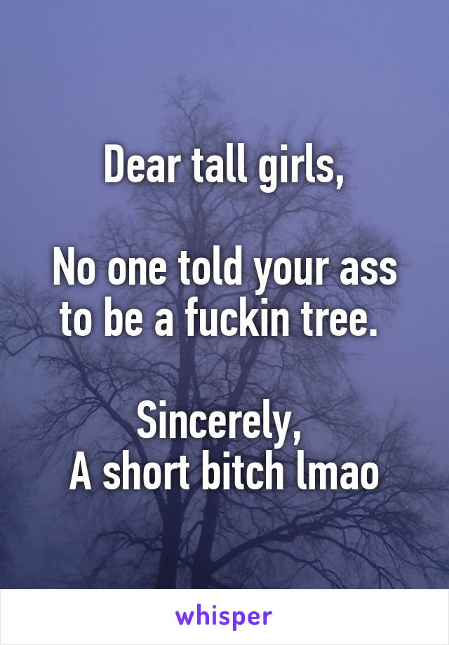 Dear tall girls,

No one told your ass to be a fuckin tree. 

Sincerely, 
A short bitch lmao