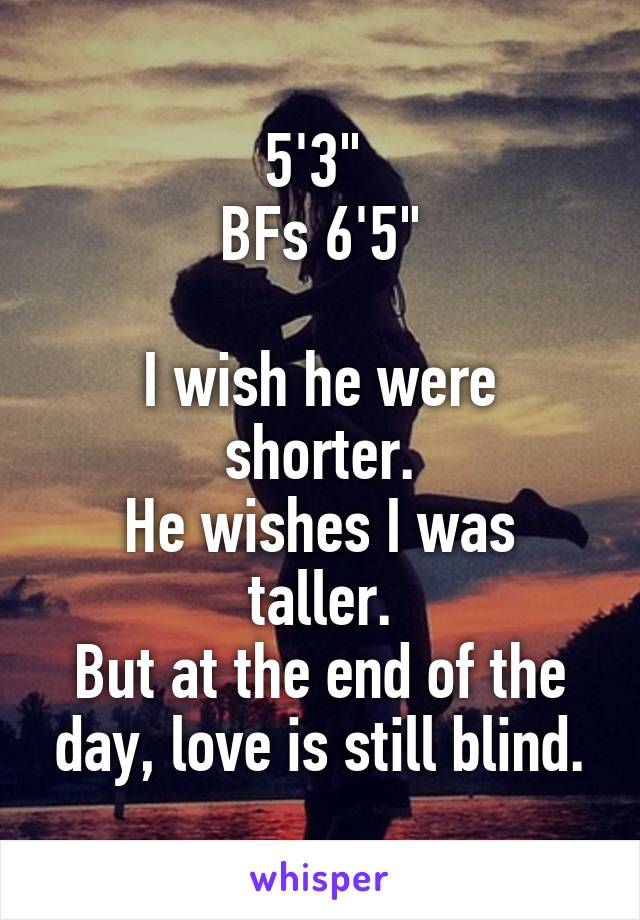 5'3" 
BFs 6'5"

I wish he were shorter.
He wishes I was taller.
But at the end of the day, love is still blind.