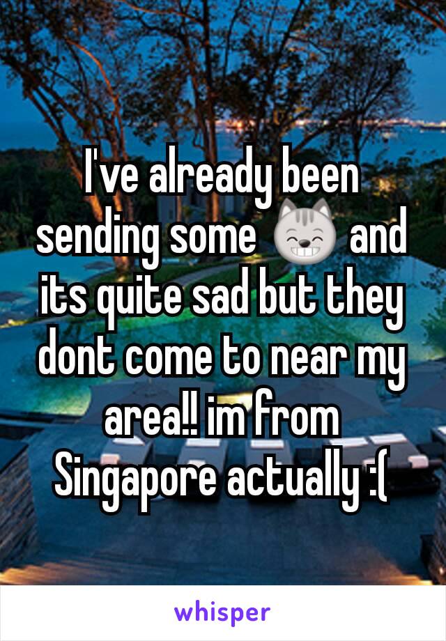 I've already been sending some 😸 and its quite sad but they dont come to near my area!! im from Singapore actually :(