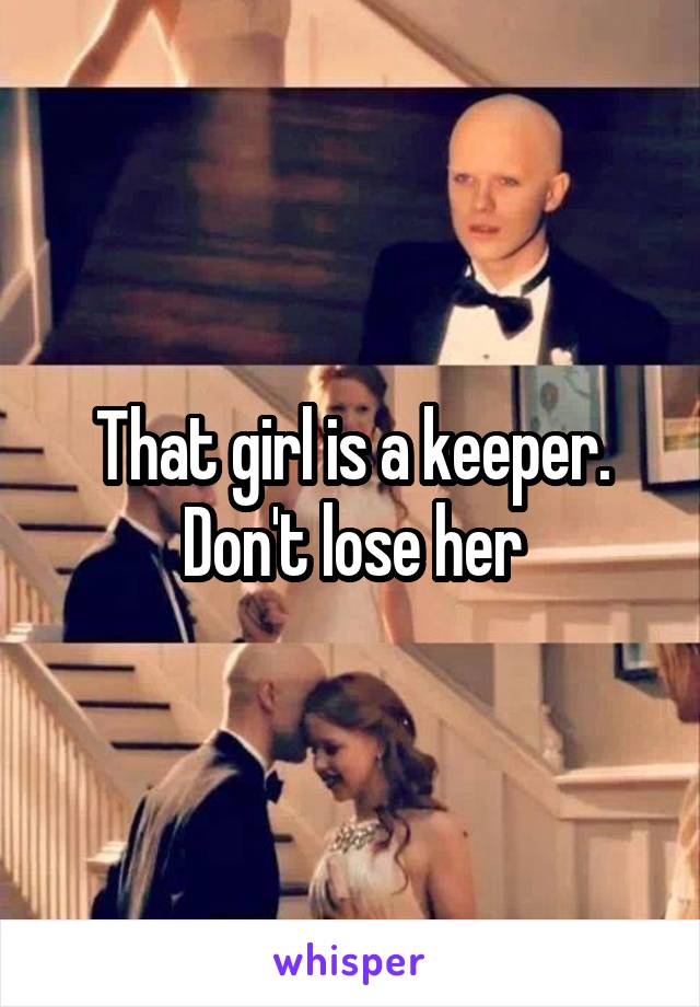 That girl is a keeper. Don't lose her