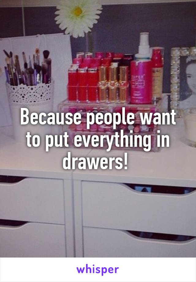 Because people want to put everything in drawers! 