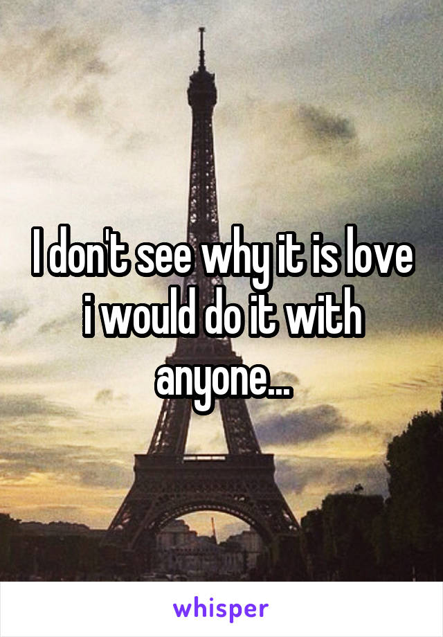 I don't see why it is love i would do it with anyone...