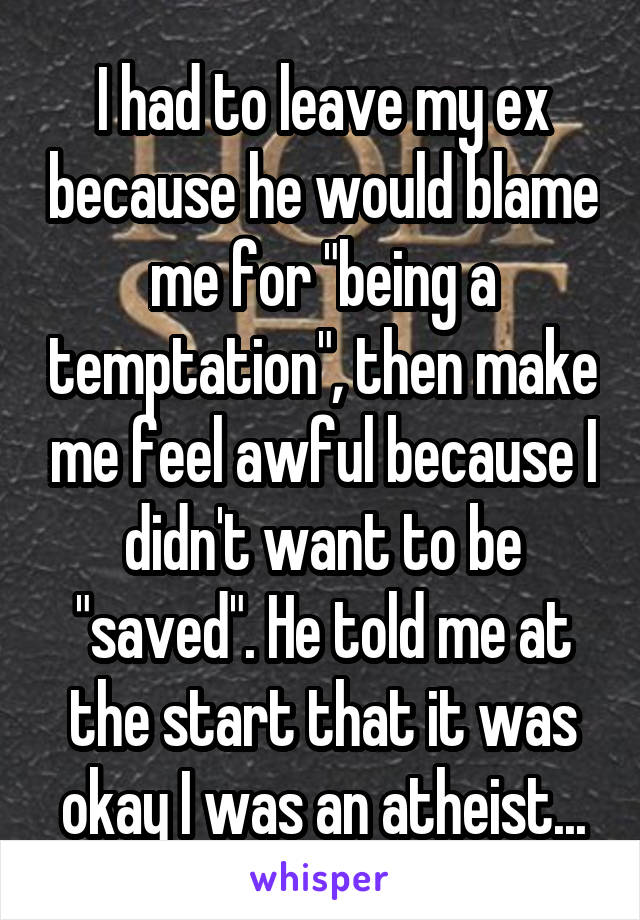 I had to leave my ex because he would blame me for "being a temptation", then make me feel awful because I didn't want to be "saved". He told me at the start that it was okay I was an atheist...