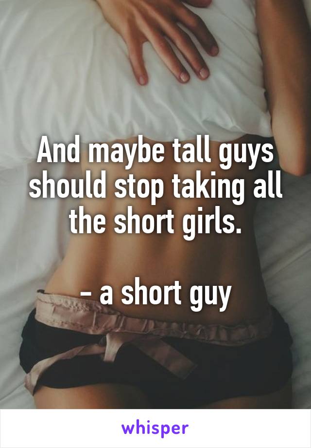 And maybe tall guys should stop taking all the short girls.

- a short guy