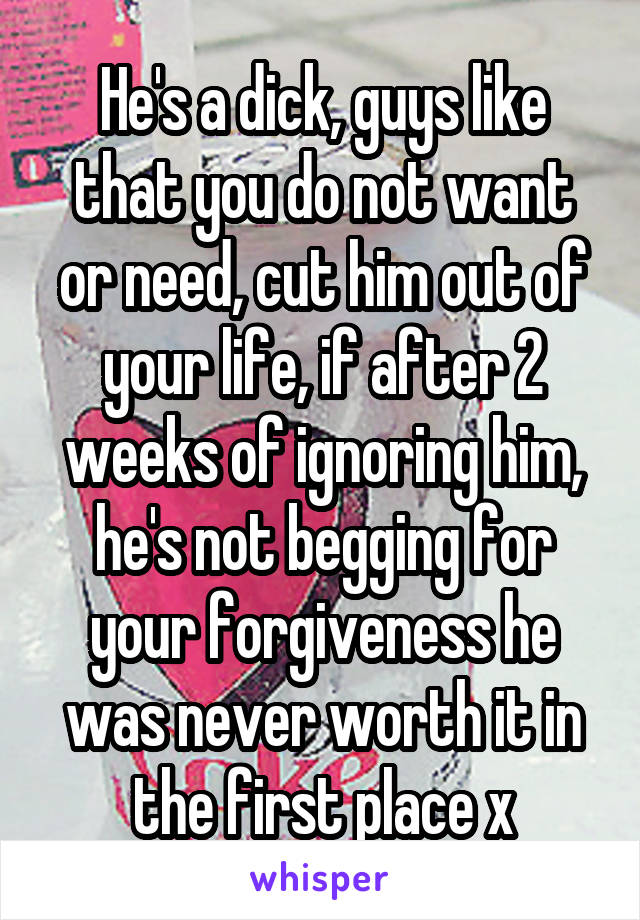 He's a dick, guys like that you do not want or need, cut him out of your life, if after 2 weeks of ignoring him, he's not begging for your forgiveness he was never worth it in the first place x