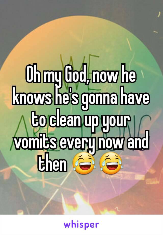 Oh my God, now he knows he's gonna have to clean up your vomits every now and then 😂😂