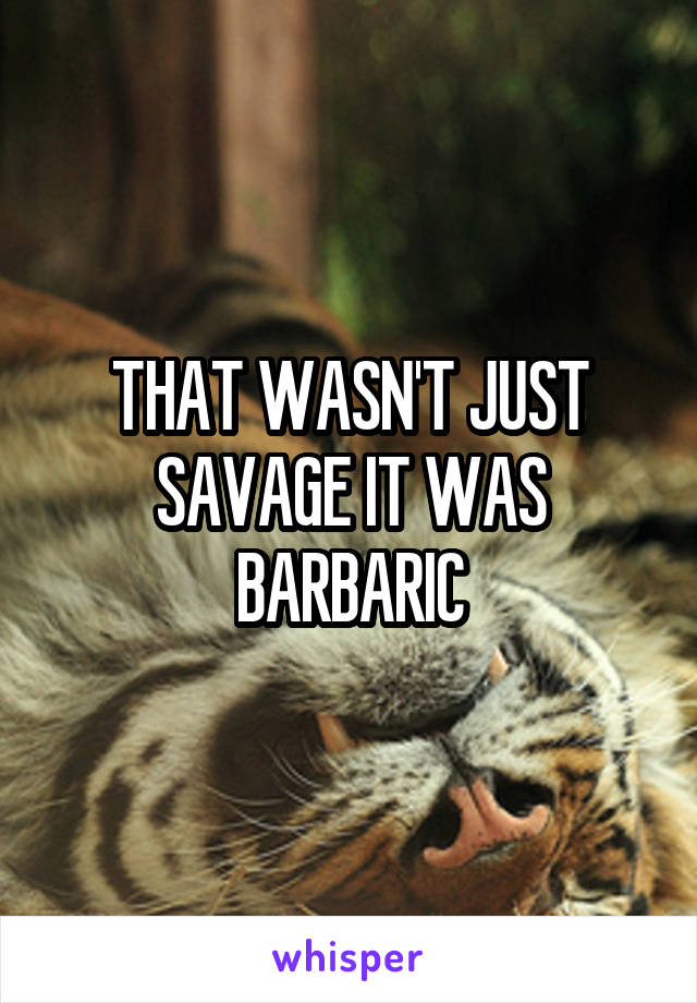 THAT WASN'T JUST SAVAGE IT WAS BARBARIC