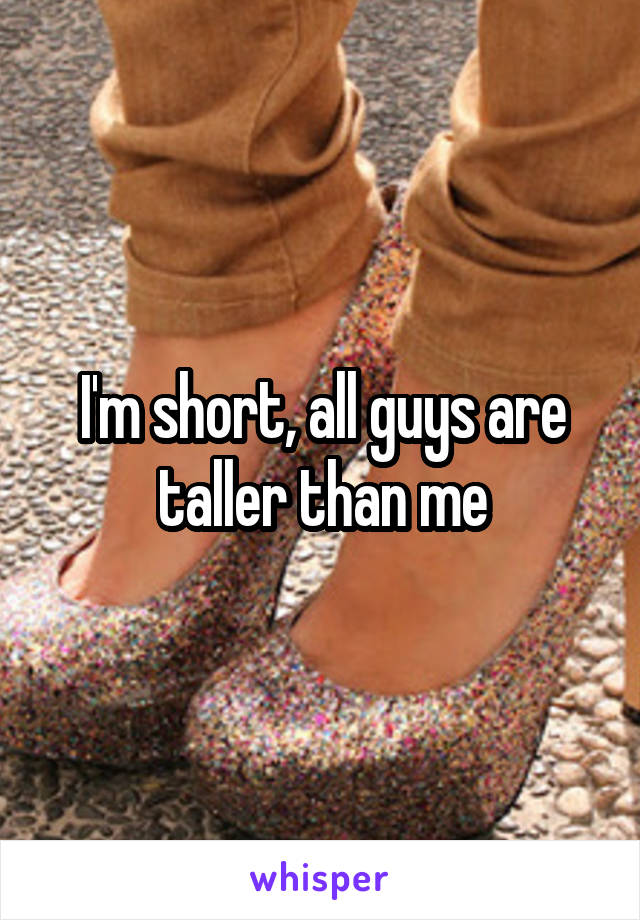 I'm short, all guys are taller than me