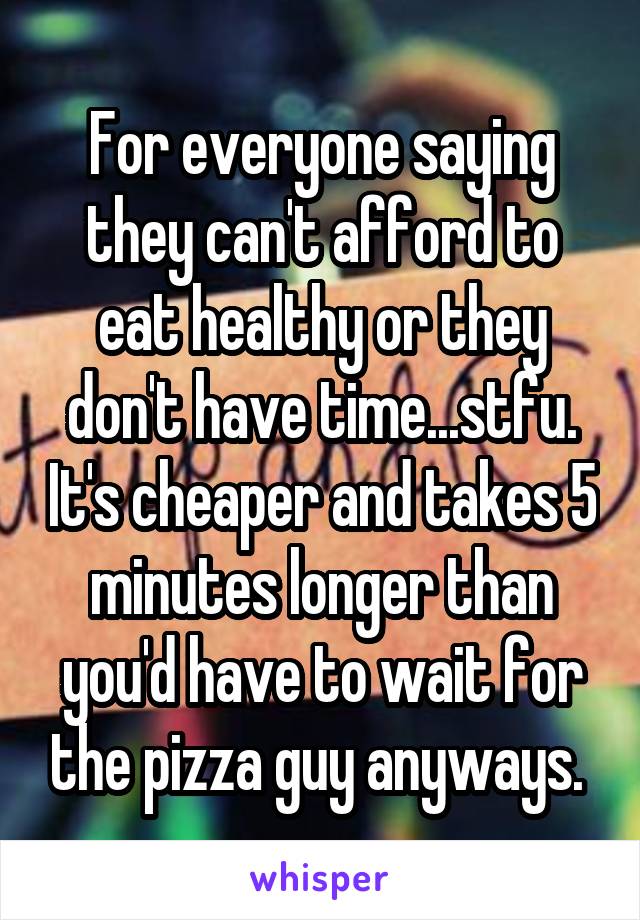 For everyone saying they can't afford to eat healthy or they don't have time...stfu. It's cheaper and takes 5 minutes longer than you'd have to wait for the pizza guy anyways. 