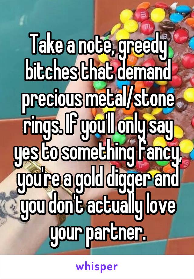 Take a note, greedy bitches that demand precious metal/stone rings. If you'll only say yes to something fancy, you're a gold digger and you don't actually love your partner.