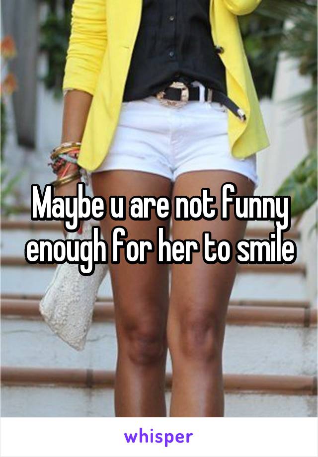 Maybe u are not funny enough for her to smile