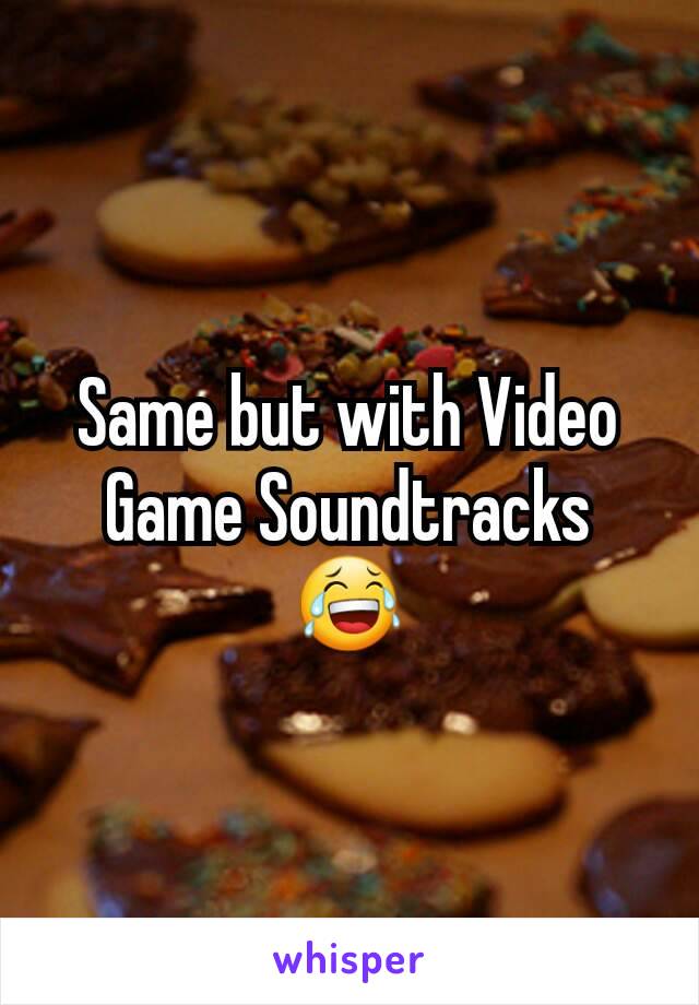Same but with Video Game Soundtracks 😂