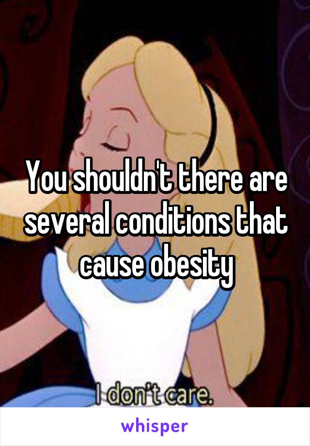 You shouldn't there are several conditions that cause obesity