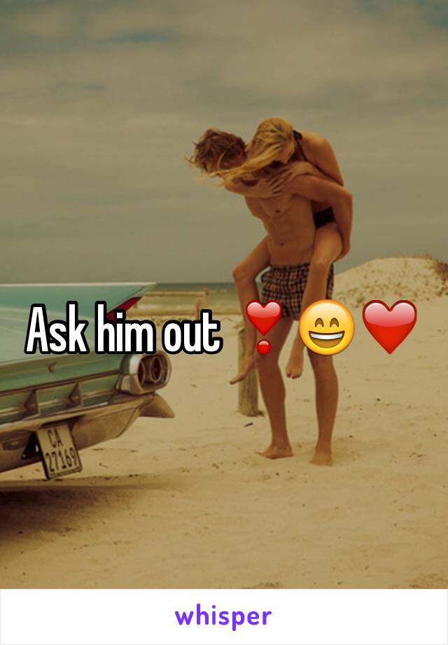 Ask him out ❣😄❤️