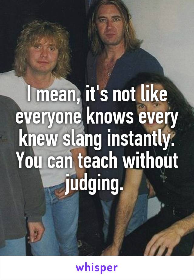 I mean, it's not like everyone knows every knew slang instantly. You can teach without judging. 
