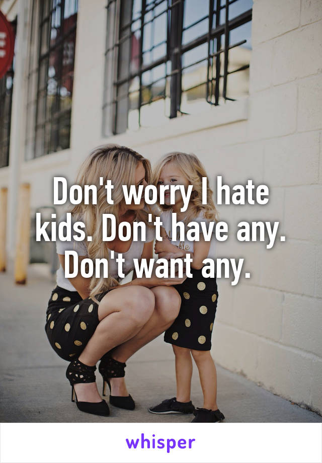 Don't worry I hate kids. Don't have any. Don't want any. 