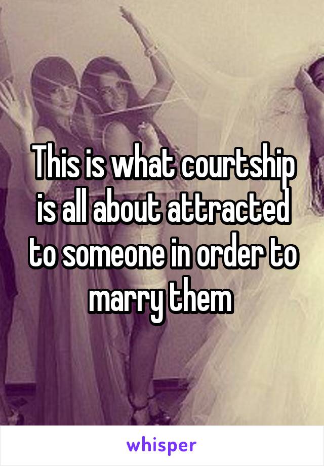 This is what courtship is all about attracted to someone in order to marry them 
