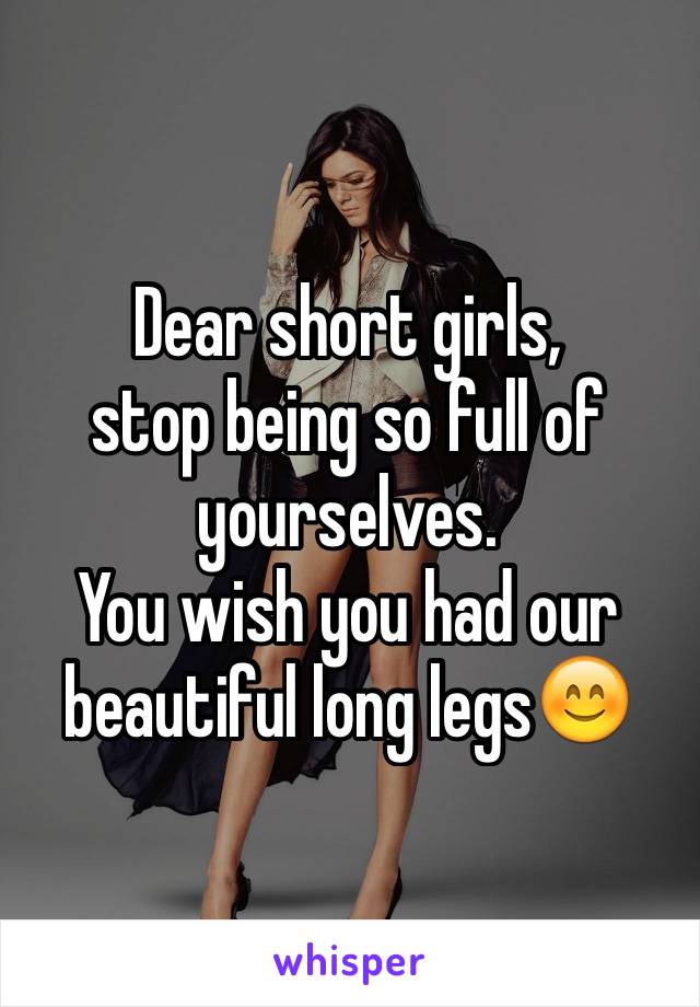 Dear short girls, 
stop being so full of yourselves.
You wish you had our beautiful long legs😊
