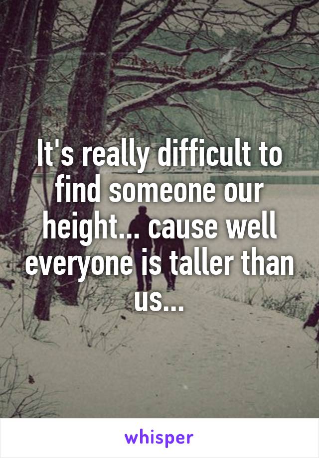 It's really difficult to find someone our height... cause well everyone is taller than us...
