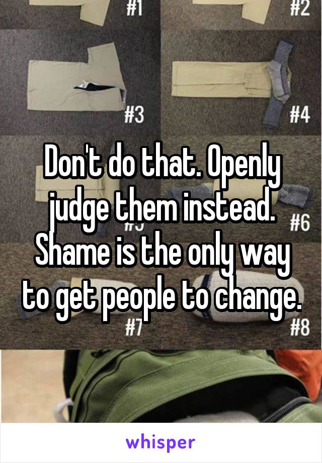 Don't do that. Openly judge them instead. Shame is the only way to get people to change.