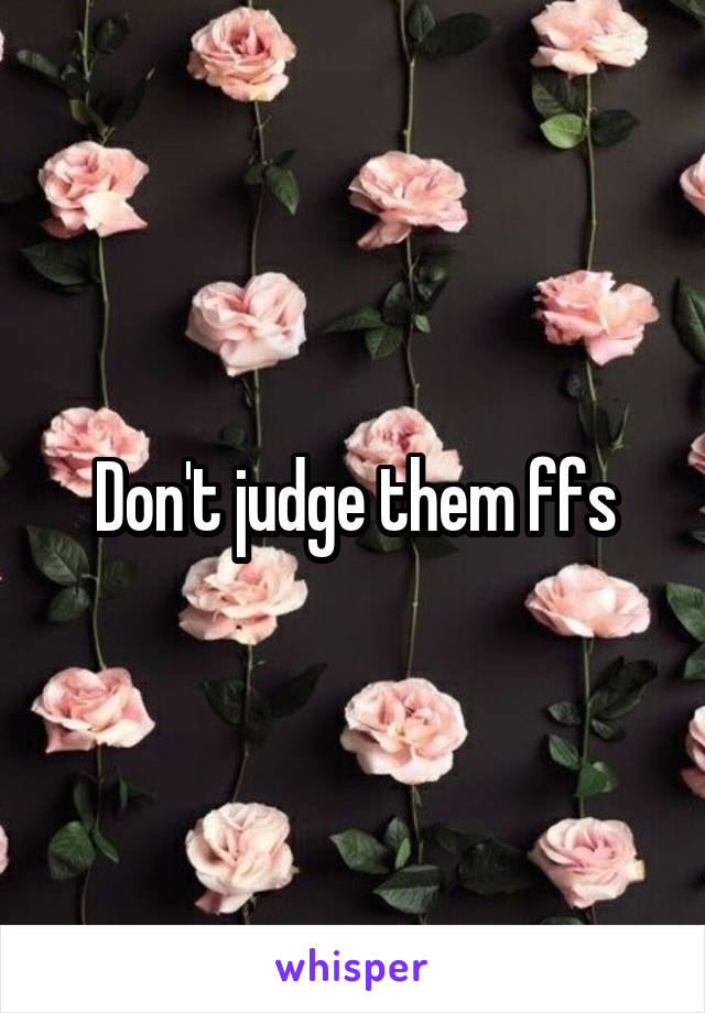 Don't judge them ffs
