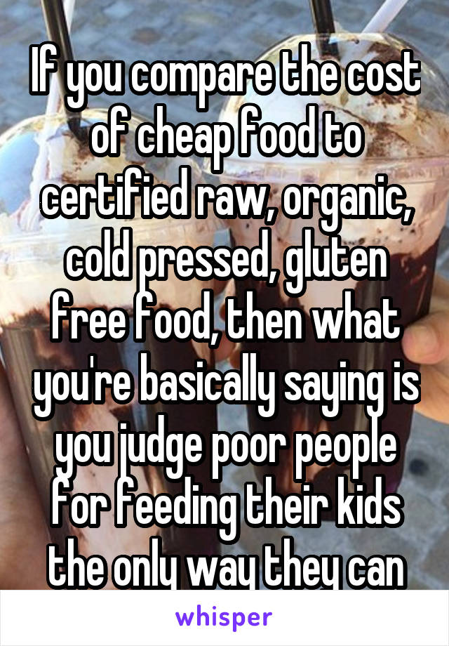 If you compare the cost of cheap food to certified raw, organic, cold pressed, gluten free food, then what you're basically saying is you judge poor people for feeding their kids the only way they can
