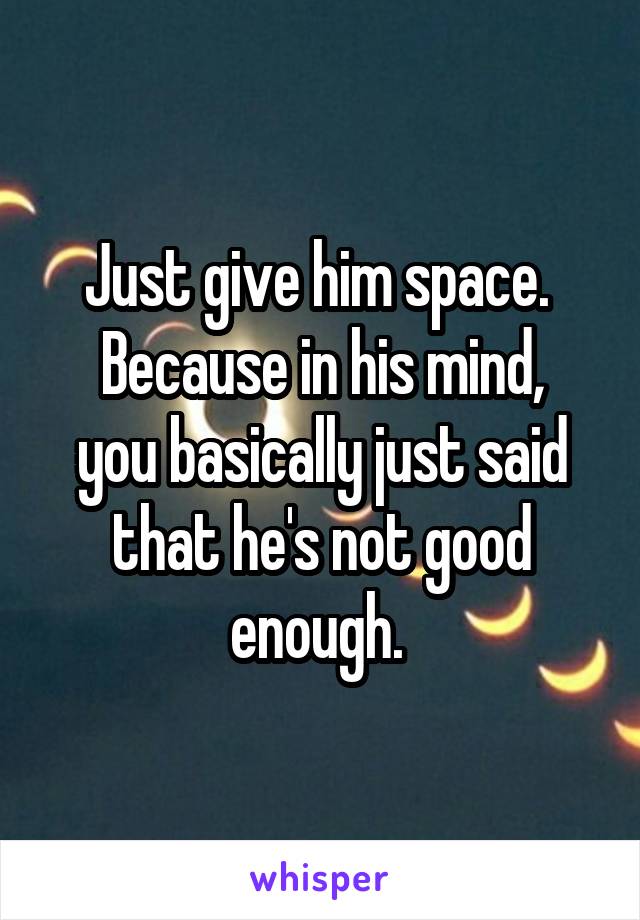 Just give him space. 
Because in his mind, you basically just said that he's not good enough. 