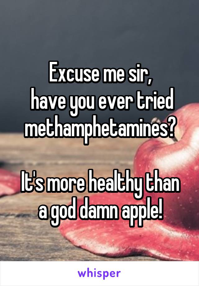 Excuse me sir,
 have you ever tried methamphetamines?

It's more healthy than a god damn apple!