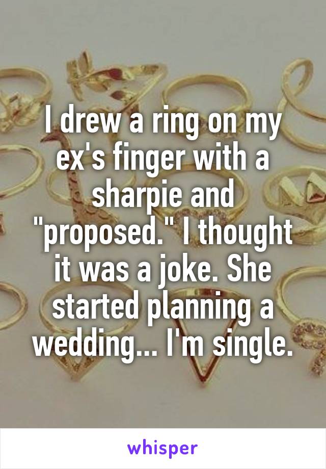 I drew a ring on my ex's finger with a sharpie and "proposed." I thought it was a joke. She started planning a wedding... I'm single.