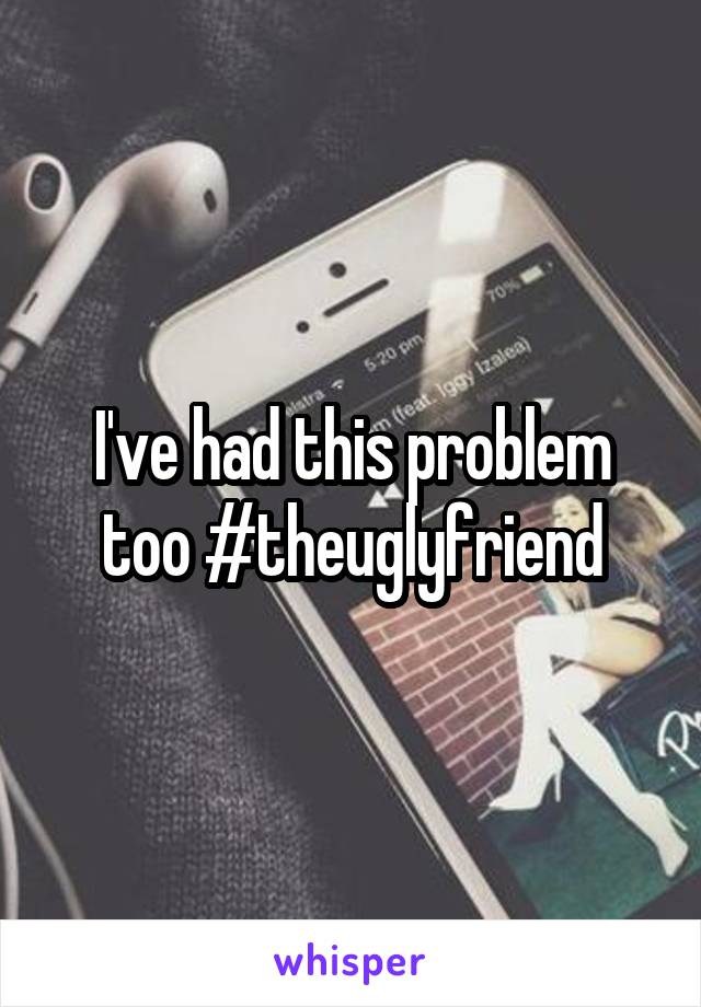 I've had this problem too #theuglyfriend