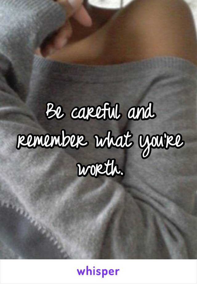 Be careful and remember what you're worth.