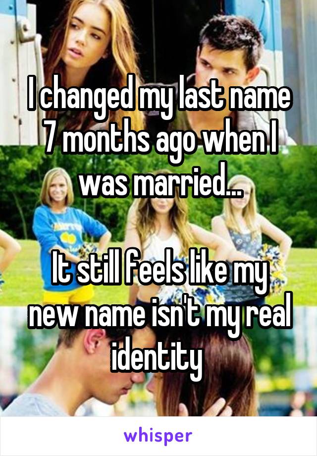 I changed my last name 7 months ago when I was married...

It still feels like my new name isn't my real identity 