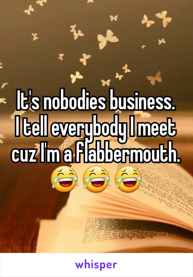 It's nobodies business.
I tell everybody I meet cuz I'm a flabbermouth.
😂😂😂