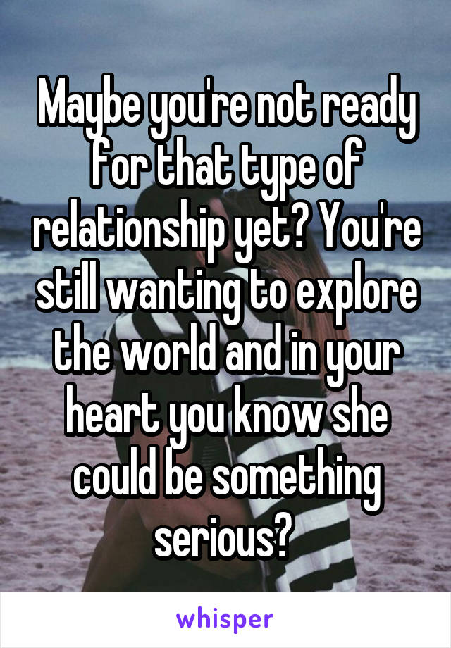 Maybe you're not ready for that type of relationship yet? You're still wanting to explore the world and in your heart you know she could be something serious? 