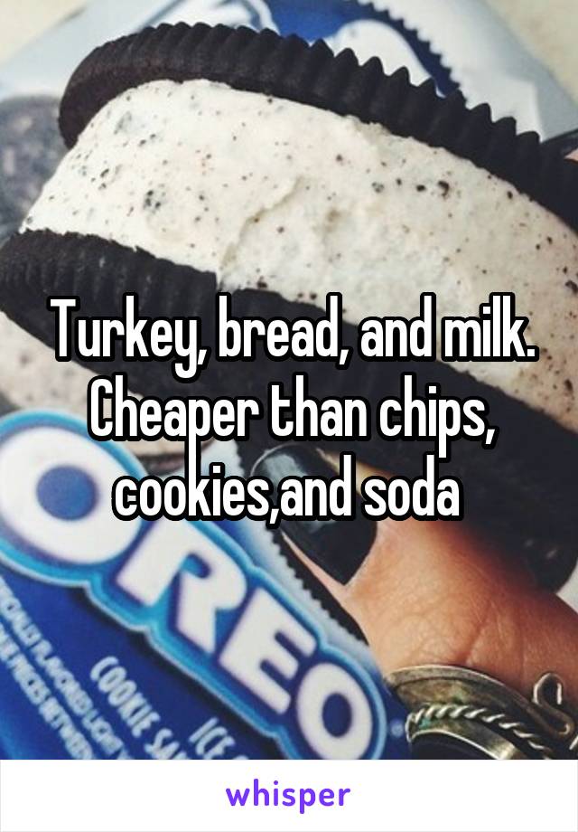 Turkey, bread, and milk. Cheaper than chips, cookies,and soda 