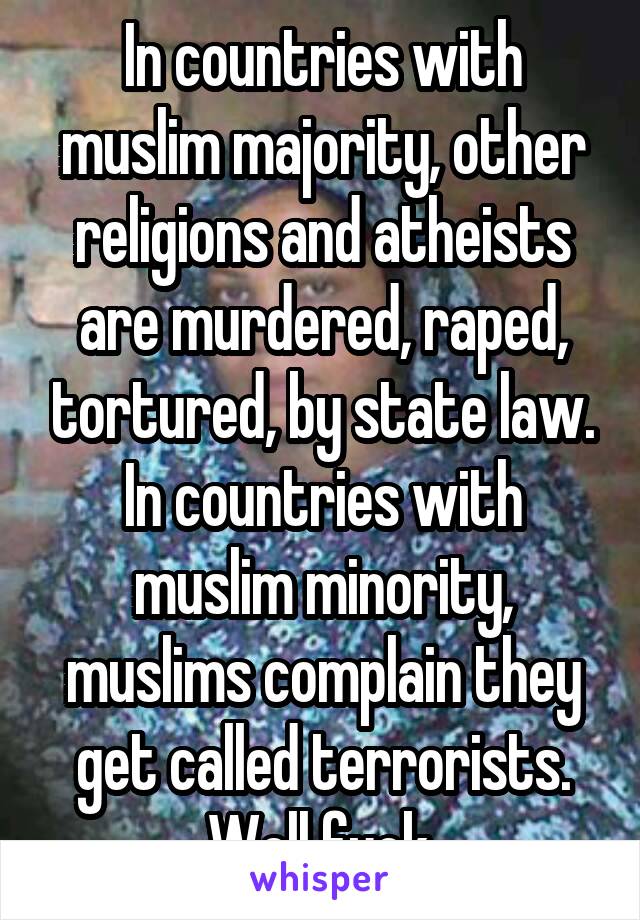 In countries with muslim majority, other religions and atheists are murdered, raped, tortured, by state law. In countries with muslim minority, muslims complain they get called terrorists. Well fuck.