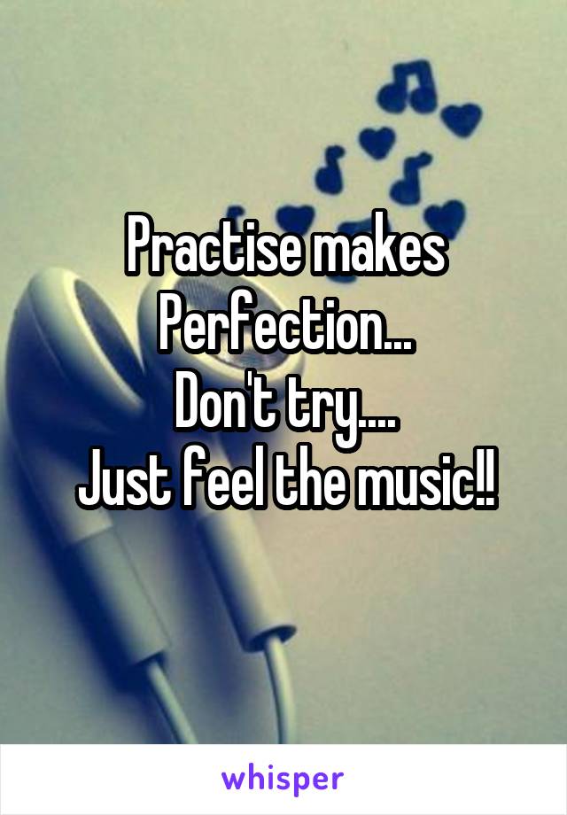 Practise makes
Perfection...
Don't try....
Just feel the music!!

