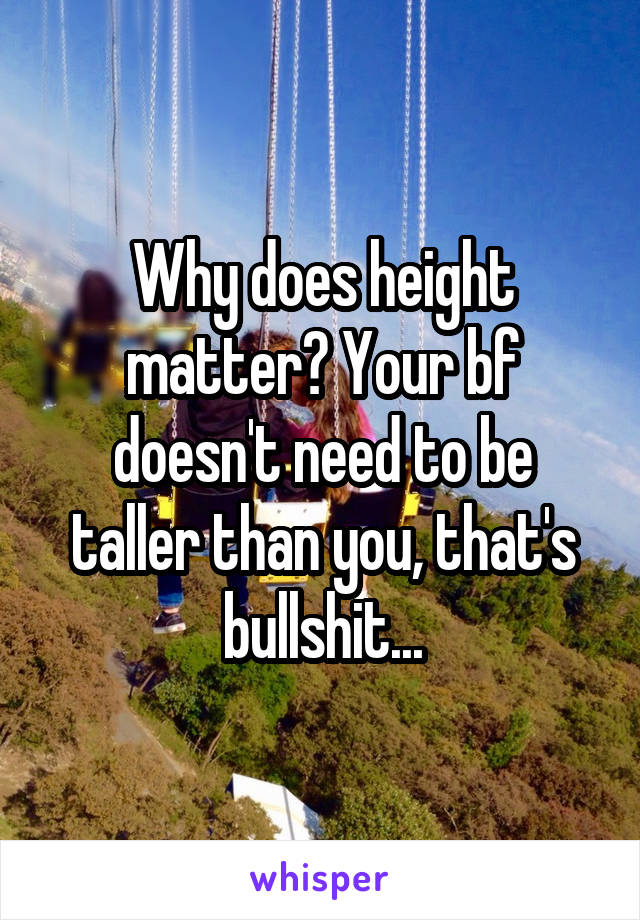 Why does height matter? Your bf doesn't need to be taller than you, that's bullshit...