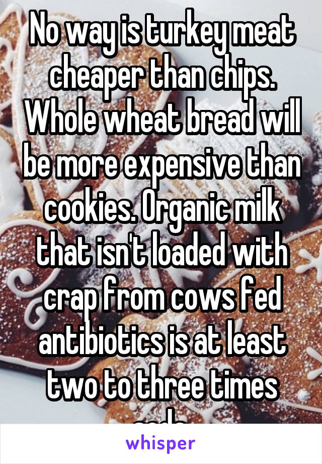 No way is turkey meat cheaper than chips. Whole wheat bread will be more expensive than cookies. Organic milk that isn't loaded with crap from cows fed antibiotics is at least two to three times soda.