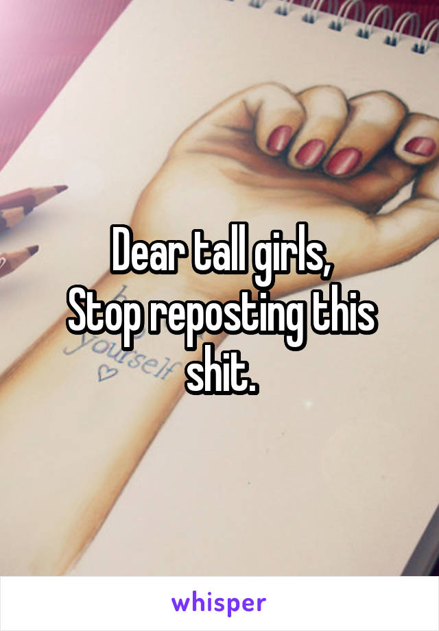 Dear tall girls,
Stop reposting this shit.
