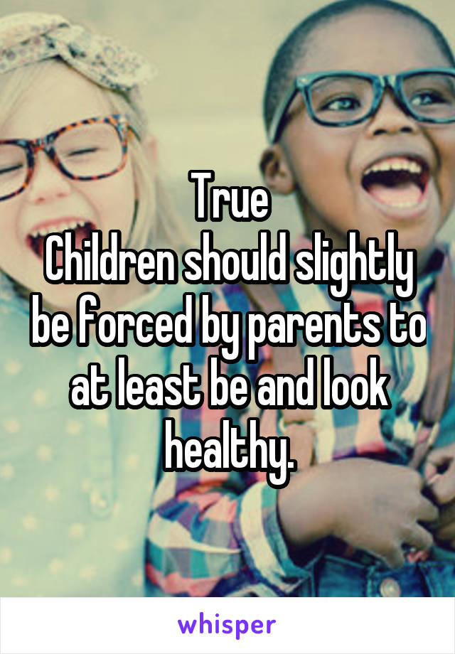 True
Children should slightly be forced by parents to at least be and look healthy.