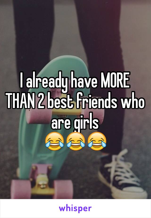 I already have MORE THAN 2 best friends who are girls 
😂😂😂