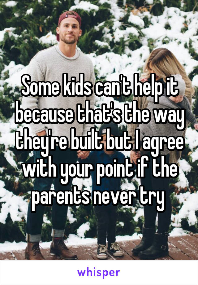 Some kids can't help it because that's the way they're built but I agree with your point if the parents never try 