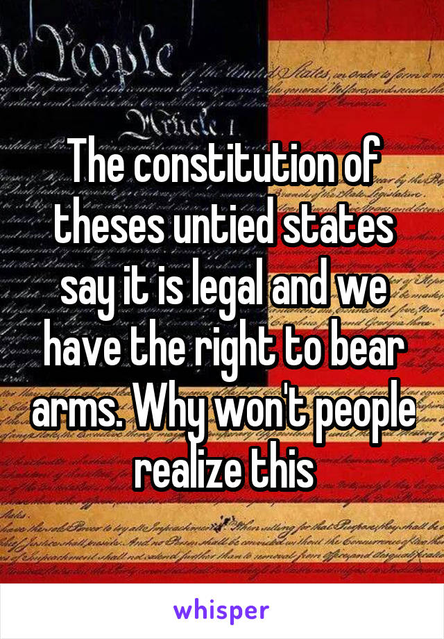 The constitution of theses untied states say it is legal and we have the right to bear arms. Why won't people realize this