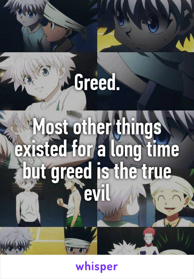 Greed.

Most other things existed for a long time but greed is the true evil