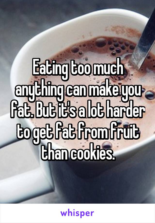 Eating too much anything can make you fat. But it's a lot harder to get fat from fruit than cookies.