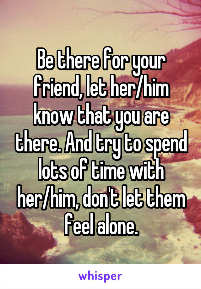 Be there for your friend, let her/him know that you are there. And try to spend lots of time with her/him, don't let them feel alone.